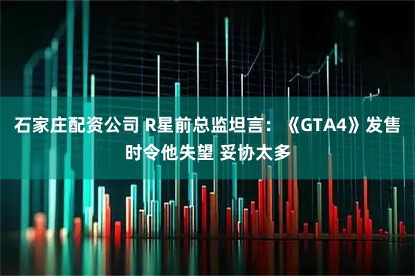 石家庄配资公司 R星前总监坦言：《GTA4》发售时令他失望 妥协太多