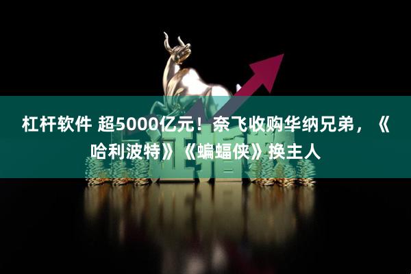 杠杆软件 超5000亿元！奈飞收购华纳兄弟，《哈利波特》《蝙蝠侠》换主人