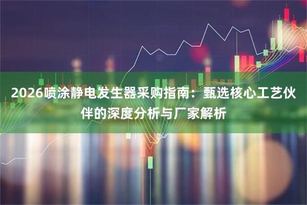 2026喷涂静电发生器采购指南：甄选核心工艺伙伴的深度分析与厂家解析