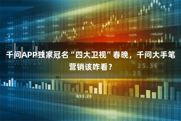 千问APP独家冠名“四大卫视”春晚，千问大手笔营销该咋看？