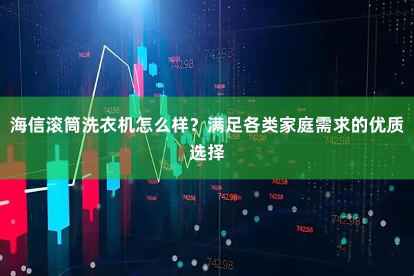 海信滚筒洗衣机怎么样？满足各类家庭需求的优质选择