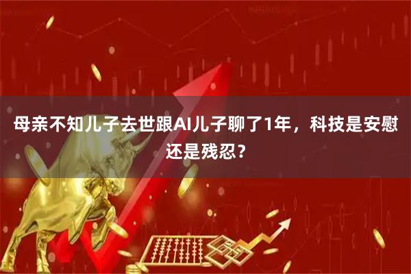 母亲不知儿子去世跟AI儿子聊了1年,科技是安慰还是残忍?