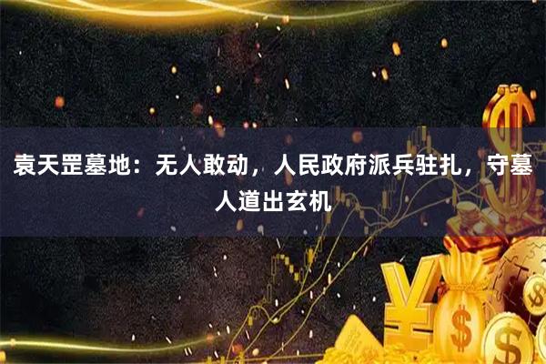 袁天罡墓地：无人敢动，人民政府派兵驻扎，守墓人道出玄机