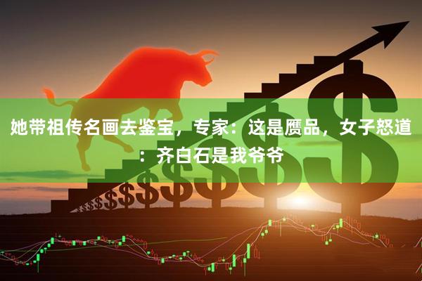 她带祖传名画去鉴宝，专家：这是赝品，女子怒道：齐白石是我爷爷