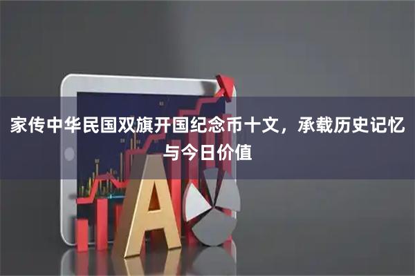 家传中华民国双旗开国纪念币十文，承载历史记忆与今日价值