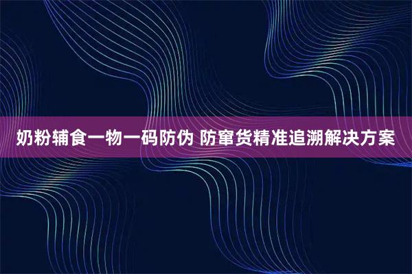 奶粉辅食一物一码防伪 防窜货精准追溯解决方案